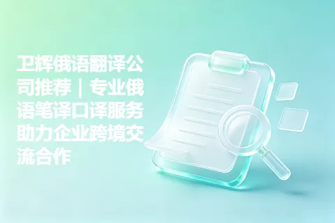 卫辉俄语翻译公司推荐｜专业俄语笔译口译服务助力企业跨境交流合作