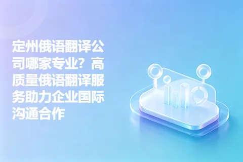 定州俄语翻译公司哪家专业？高质量俄语翻译服务助力企业国际沟通合作