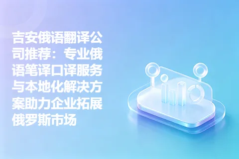 吉安俄语翻译公司推荐:专业俄语笔译口译服务与本地化解决方案助力企业拓展俄罗斯市场