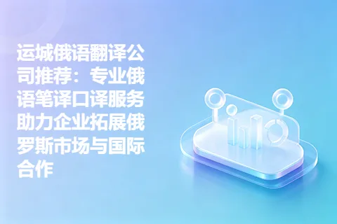 运城俄语翻译公司推荐：专业俄语笔译口译服务助力企业拓展俄罗斯市场与国际合作