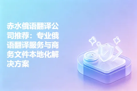 赤水俄语翻译公司推荐:专业俄语翻译服务与商务文件本地化解决方案