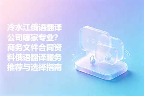 冷水江俄语翻译公司哪家专业？商务文件合同资料俄语翻译服务推荐与选择指南