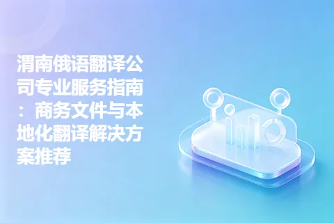渭南俄语翻译公司专业服务指南：商务文件与本地化翻译解决方案推荐