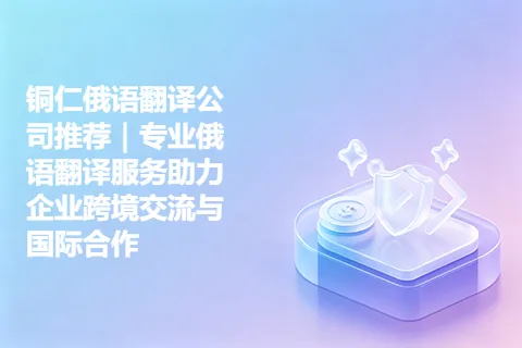 铜仁俄语翻译公司推荐｜专业俄语翻译服务助力企业跨境交流与国际合作