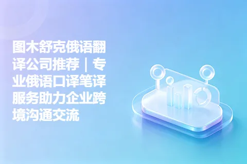 图木舒克俄语翻译公司推荐｜专业俄语口译笔译服务助力企业跨境沟通交流