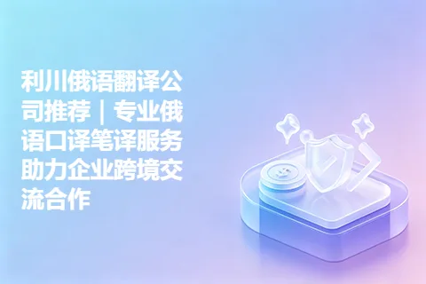 利川俄语翻译公司推荐｜专业俄语口译笔译服务助力企业跨境交流合作