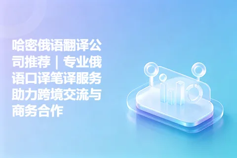 哈密俄语翻译公司推荐｜专业俄语口译笔译服务助力跨境交流与商务合作
