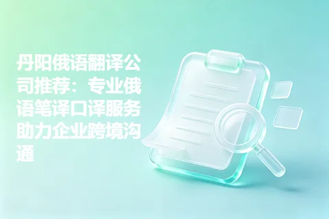 丹阳俄语翻译公司推荐：专业俄语笔译口译服务助力企业跨境沟通