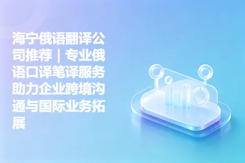 海宁俄语翻译公司推荐｜专业俄语口译笔译服务助力企业跨境沟通与国际业务拓展