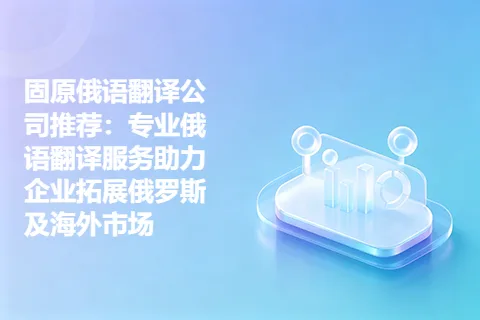 固原俄语翻译公司推荐:专业俄语翻译服务助力企业拓展俄罗斯及海外市场