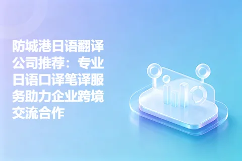 防城港日语翻译公司推荐：专业日语口译笔译服务助力企业跨境交流合作