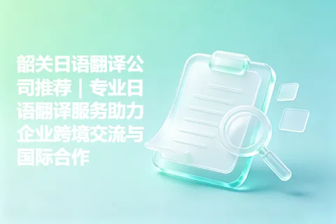 韶关日语翻译公司推荐｜专业日语翻译服务助力企业跨境交流与国际合作