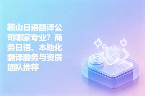 鞍山日语翻译公司哪家专业?商务日语、本地化翻译服务与资质团队推荐