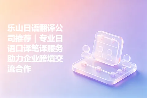 乐山日语翻译公司推荐｜专业日语口译笔译服务助力企业跨境交流合作