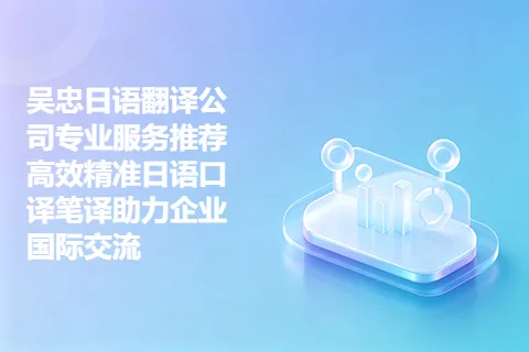 吴忠日语翻译公司专业服务推荐 高效精准日语口译笔译助力企业国际交流