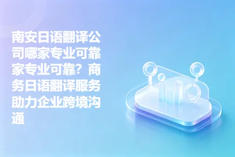 南安日语翻译公司哪家专业可靠家专业可靠？商务日语翻译服务助力企业跨境沟通