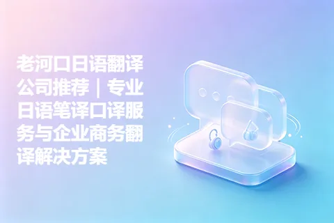 老河口日语翻译公司推荐｜专业日语笔译口译服务与企业商务翻译解决方案