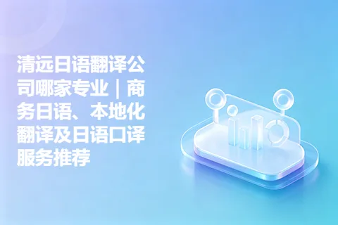 清远日语翻译公司哪家专业｜商务日语、本地化翻译及日语口译服务推荐