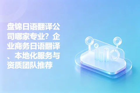 盘锦日语翻译公司哪家专业?企业商务日语翻译、本地化服务与资质团队推荐