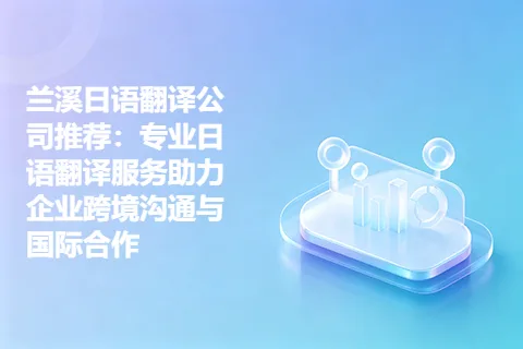 兰溪日语翻译公司推荐：专业日语翻译服务助力企业跨境沟通与国际合作