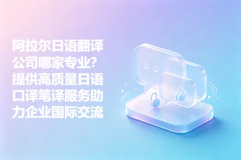 阿拉尔日语翻译公司哪家专业?提供高质量日语口译笔译服务助力企业国际交流