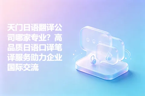 天门日语翻译公司哪家专业？高品质日语口译笔译服务助力企业国际交流