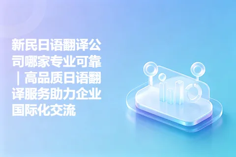 新民日语翻译公司哪家专业可靠｜高品质日语翻译服务助力企业国际化交流