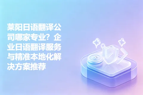 莱阳日语翻译公司哪家专业？企业日语翻译服务与精准本地化解决方案推荐