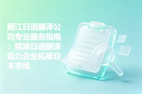 丽江日语翻译公司专业服务指南：精准日语翻译助力企业拓展日本市场
