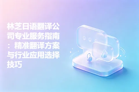 林芝日语翻译公司专业服务指南：精准翻译方案与行业应用选择技巧