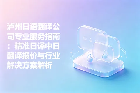 泸州日语翻译公司专业服务指南：精准日译中日翻译报价与行业解决方案解析