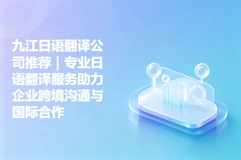 九江日语翻译公司推荐|专业日语翻译服务助力企业跨境沟通与国际合作