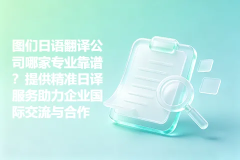 图们日语翻译公司哪家专业靠谱？提供精准日译服务助力企业国际交流与合作