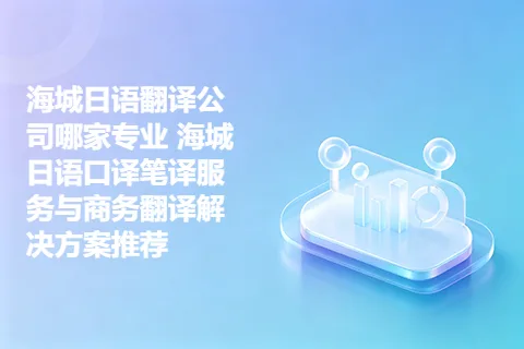 海城日语翻译公司哪家专业 海城日语口译笔译服务与商务翻译解决方案推荐