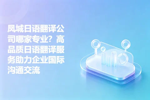 凤城日语翻译公司哪家专业?高品质日语翻译服务助力企业国际沟通交流