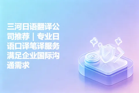 三河日语翻译公司推荐｜专业日语口译笔译服务满足企业国际沟通需求