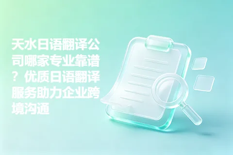 天水日语翻译公司哪家专业靠谱？优质日语翻译服务助力企业跨境沟通