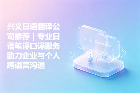 兴义日语翻译公司推荐｜专业日语笔译口译服务助力企业与个人跨语言沟通