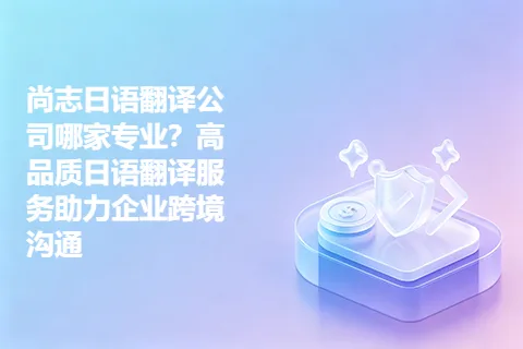 尚志日语翻译公司哪家专业？高品质日语翻译服务助力企业跨境沟通