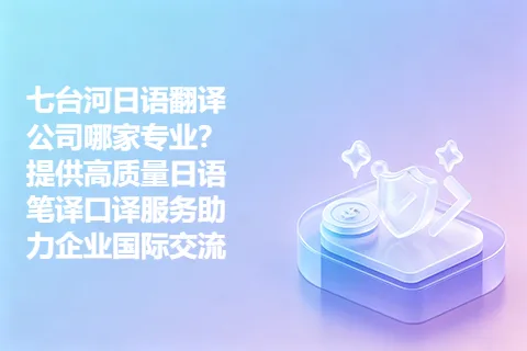 七台河日语翻译公司哪家专业？提供高质量日语笔译口译服务助力企业国际交流