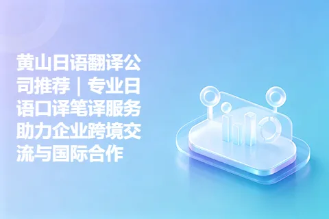 黄山日语翻译公司推荐｜专业日语口译笔译服务助力企业跨境交流与国际合作