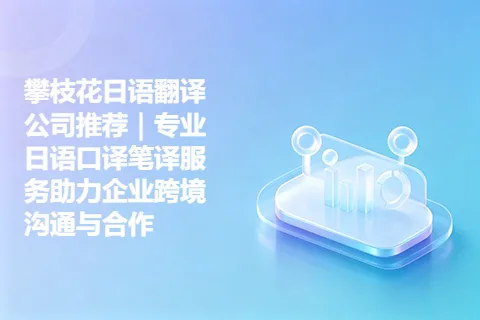 攀枝花日语翻译公司推荐｜专业日语口译笔译服务助力企业跨境沟通与合作