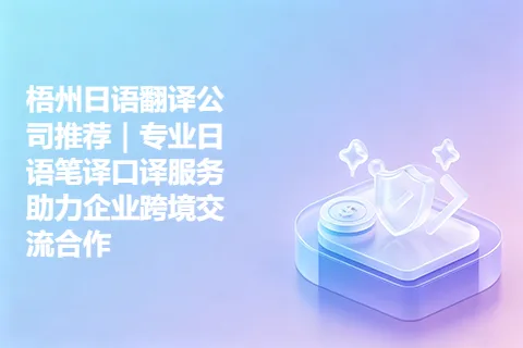 梧州日语翻译公司推荐｜专业日语笔译口译服务助力企业跨境交流合作