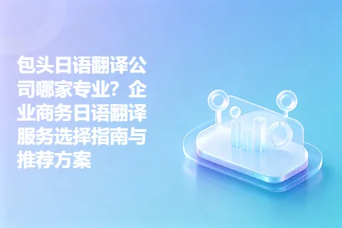 包头日语翻译公司哪家专业？企业商务日语翻译服务选择指南与推荐方案