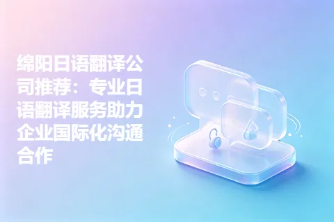 绵阳日语翻译公司推荐：专业日语翻译服务助力企业国际化沟通合作