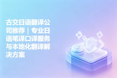 古交日语翻译公司推荐｜专业日语笔译口译服务与本地化翻译解决方案
