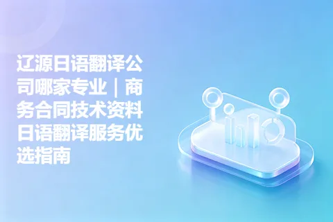 辽源日语翻译公司哪家专业｜商务合同技术资料日语翻译服务优选指南