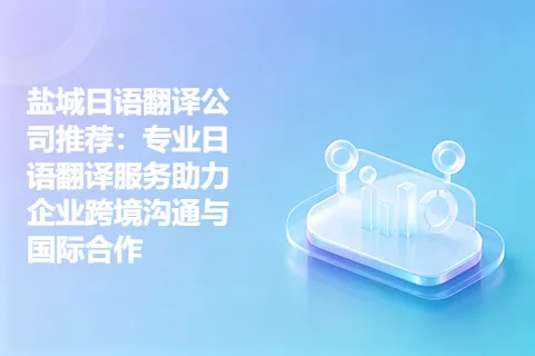 盐城日语翻译公司推荐：专业日语翻译服务助力企业跨境沟通与国际合作