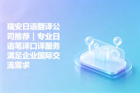 瑞安日语翻译公司推荐|专业日语笔译口译服务满足企业国际交流需求