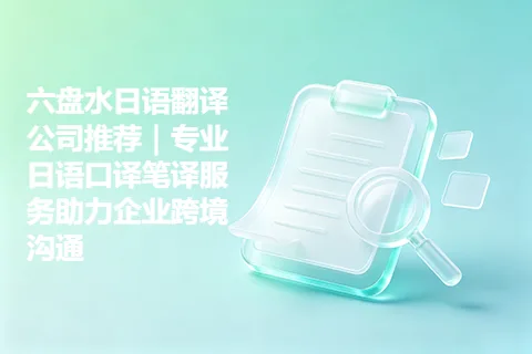 六盘水日语翻译公司推荐｜专业日语口译笔译服务助力企业跨境沟通
